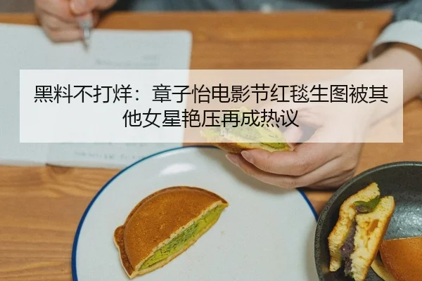 黑料不打烊：章子怡电影节红毯生图被其他女星艳压再成热议